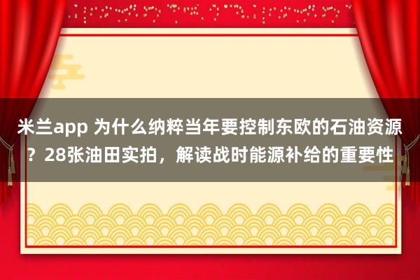 米兰app 为什么纳粹当年要控制东欧的石油资源？28张油田实拍，解读战时能源补给的重要性