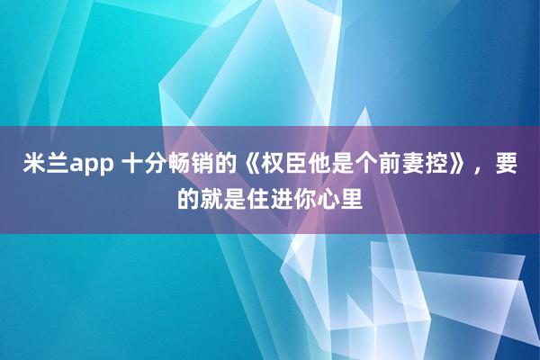 米兰app 十分畅销的《权臣他是个前妻控》，要的就是住进你心里