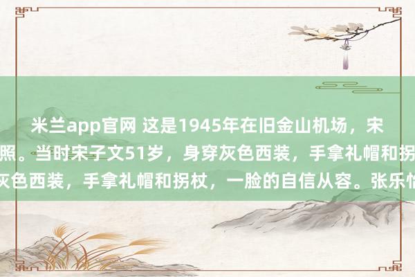 米兰app官网 这是1945年在旧金山机场，宋子文与妻子张乐怡的合影照。当时宋子文51岁，身穿灰色西装，手拿礼帽和拐杖，一脸的自信从容。张乐怡戴