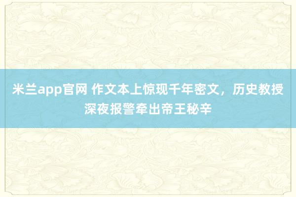 米兰app官网 作文本上惊现千年密文，历史教授深夜报警牵出帝王秘辛