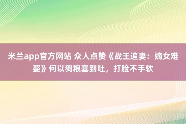 米兰app官方网站 众人点赞《战王追妻：嫡女难娶》何以狗粮塞到吐，打脸不手软