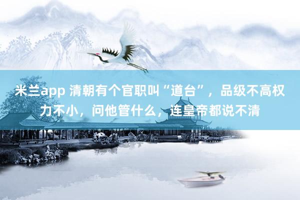 米兰app 清朝有个官职叫“道台”，品级不高权力不小，问他管什么，连皇帝都说不清