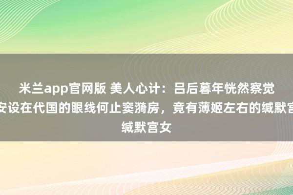 米兰app官网版 美人心计：吕后暮年恍然察觉，安设在代国的眼线何止窦漪房，竟有薄姬左右的缄默宫女
