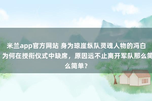 米兰app官方网站 身为琼崖纵队灵魂人物的冯白驹，为何在授衔仪式中缺席，原因远不止离开军队那么简单？