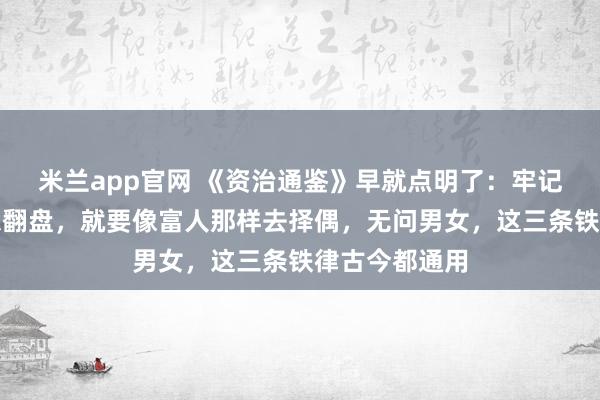 米兰app官网 《资治通鉴》早就点明了：牢记，要想富、想翻盘，就要像富人那样去择偶，无问男女，这三条铁律古今都通用