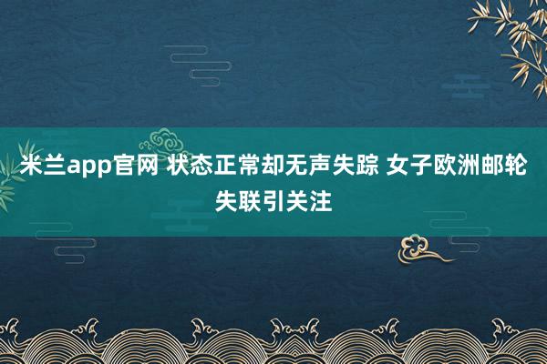 米兰app官网 状态正常却无声失踪 女子欧洲邮轮失联引关注