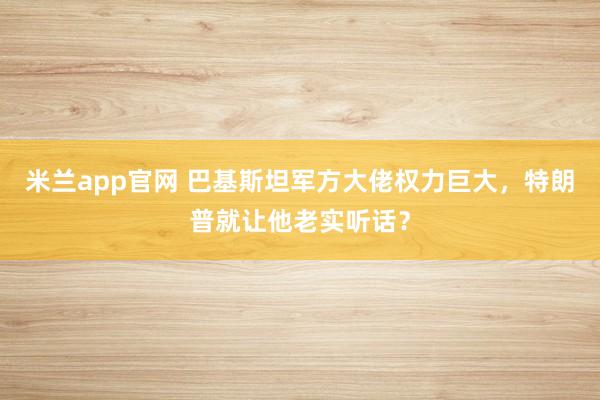 米兰app官网 巴基斯坦军方大佬权力巨大，特朗普就让他老实听话？