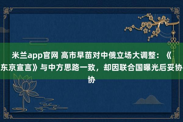 米兰app官网 高市早苗对中俄立场大调整：《东京宣言》与中方思路一致，却因联合国曝光后妥协