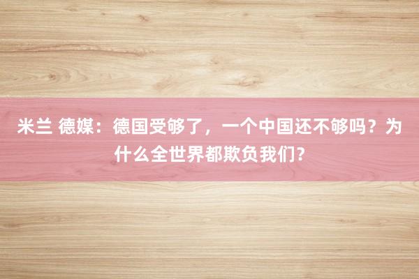 米兰 德媒：德国受够了，一个中国还不够吗？为什么全世界都欺负我们？