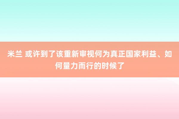 米兰 或许到了该重新审视何为真正国家利益、如何量力而行的时候了