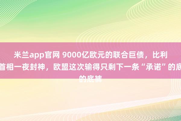 米兰app官网 9000亿欧元的联合巨债，比利时首相一夜封神，欧盟这次输得只剩下一条“承诺”的底裤