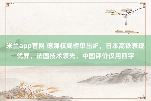米兰app官网 德媒权威榜单出炉，日本高铁表现优异，法国技术领先，中国评价仅用四字