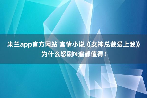 米兰app官方网站 言情小说《女神总裁爱上我》为什么怒刷N遍都值得！