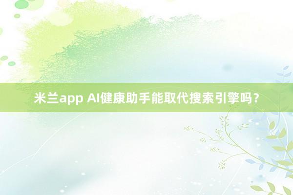 米兰app AI健康助手能取代搜索引擎吗？