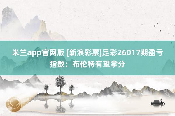 米兰app官网版 [新浪彩票]足彩26017期盈亏指数：布伦特有望拿分