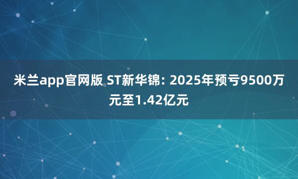 米兰app官网版 ST新华锦: 2025年预亏9500万元至1.42亿元