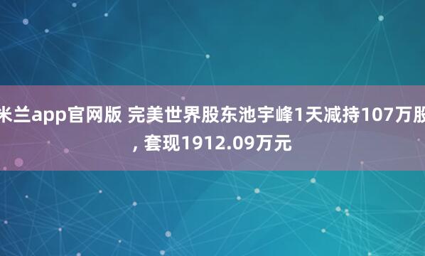 米兰app官网版 完美世界股东池宇峰1天减持107万股， 套现1912.09万元