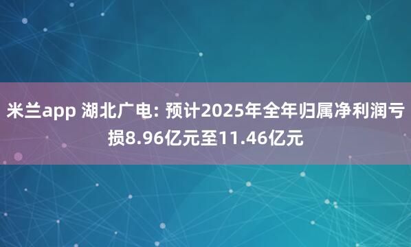 米兰app 湖北广电: 预计2025年全年归属净利润亏损8.96亿元至11.46亿元