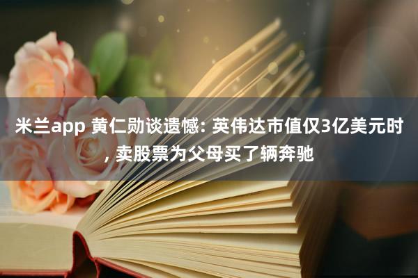 米兰app 黄仁勋谈遗憾: 英伟达市值仅3亿美元时， 卖股票为父母买了辆奔驰