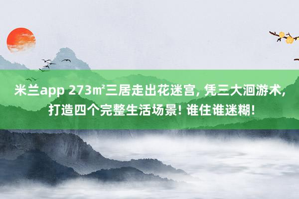 米兰app 273㎡三居走出花迷宫， 凭三大洄游术， 打造四个完整生活场景! 谁住谁迷糊!