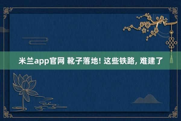 米兰app官网 靴子落地! 这些铁路， 难建了