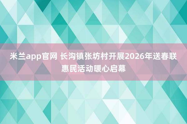 米兰app官网 长沟镇张坊村开展2026年送春联惠民活动暖心启幕