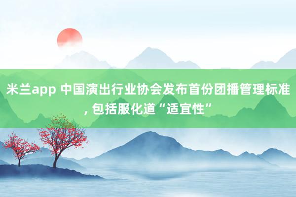 米兰app 中国演出行业协会发布首份团播管理标准， 包括服化道“适宜性”