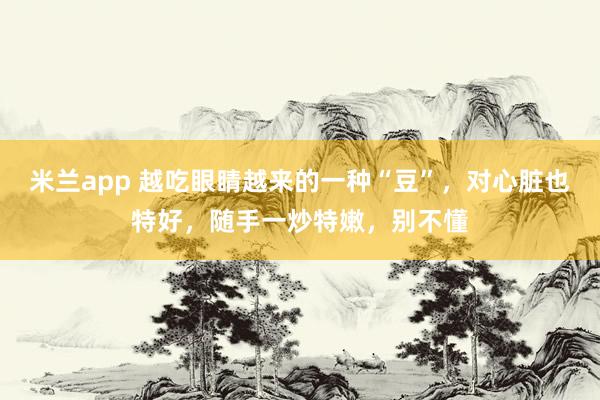 米兰app 越吃眼睛越来的一种“豆”，对心脏也特好，随手一炒特嫩，别不懂