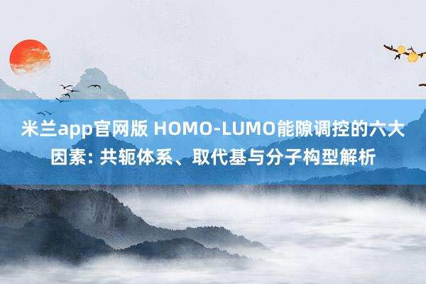 米兰app官网版 HOMO-LUMO能隙调控的六大因素: 共轭体系、取代基与分子构型解析