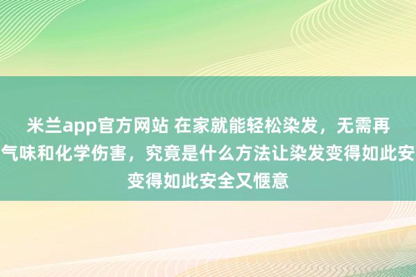 米兰app官方网站 在家就能轻松染发，无需再忍受刺鼻气味和化学伤害，究竟是什么方法让染发变得如此安全又惬意