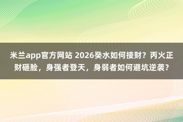 米兰app官方网站 2026癸水如何接财?丙火正财砸脸,身强者登天,身弱者如何避坑逆袭?