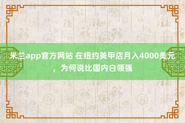 米兰app官方网站 在纽约美甲店月入4000美元，为何说比国内白领强