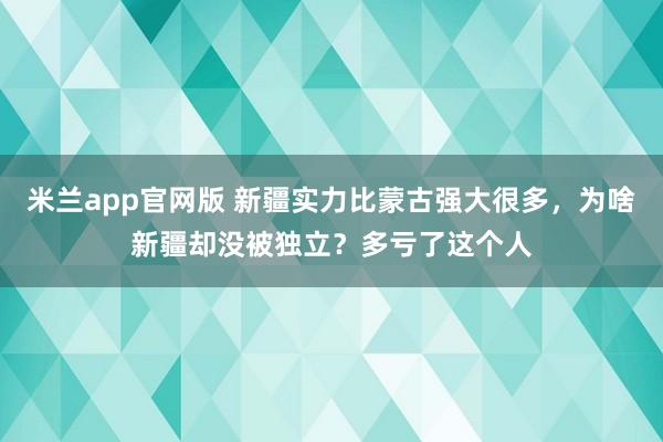 米兰app官网版 新疆实力比蒙古强大很多，为啥新疆却没被独立？多亏了这个人