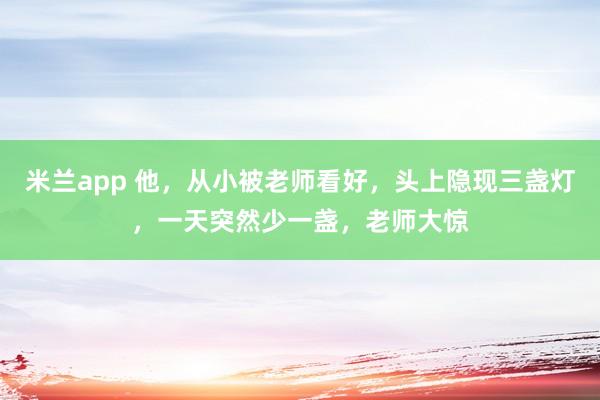 米兰app 他，从小被老师看好，头上隐现三盏灯，一天突然少一盏，老师大惊