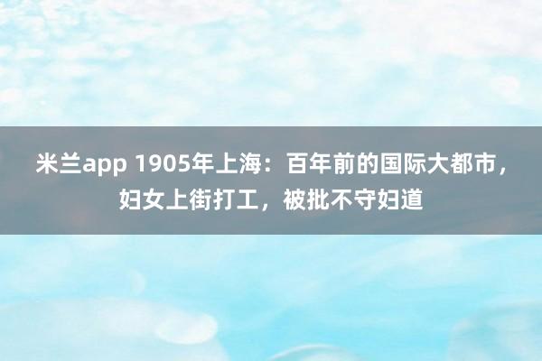 米兰app 1905年上海：百年前的国际大都市，妇女上街打工，被批不守妇道