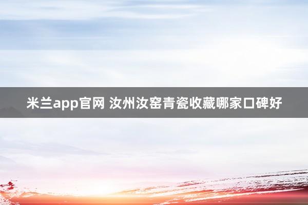 米兰app官网 汝州汝窑青瓷收藏哪家口碑好