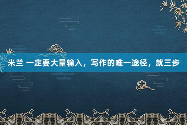 米兰 一定要大量输入,写作的唯一途径,就三步