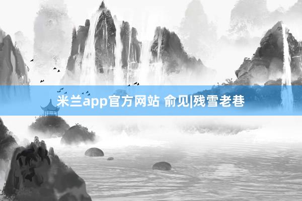 米兰app官方网站 俞见|残雪老巷