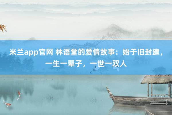 米兰app官网 林语堂的爱情故事：始于旧封建，一生一辈子，一世一双人