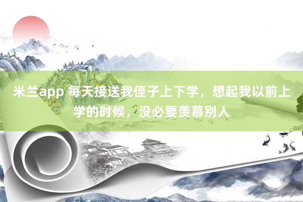 米兰app 每天接送我侄子上下学，想起我以前上学的时候，没必要羡慕别人