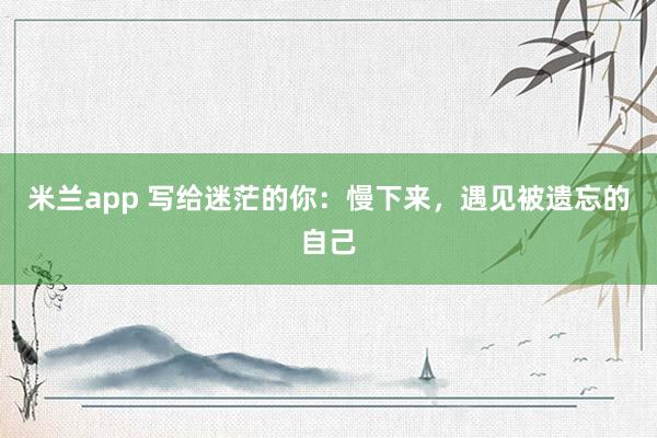 米兰app 写给迷茫的你：慢下来，遇见被遗忘的自己