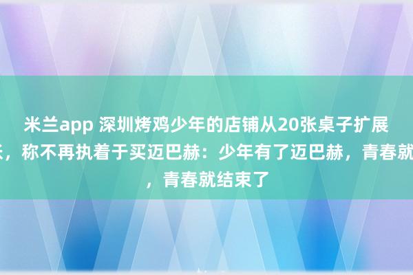 米兰app 深圳烤鸡少年的店铺从20张桌子扩展至81张，称不再执着于买迈巴赫：少年有了迈巴赫，青春就结束了