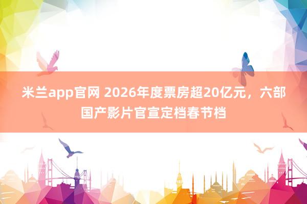 米兰app官网 2026年度票房超20亿元，六部国产影片官宣定档春节档