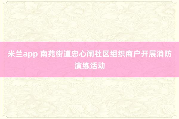 米兰app 南苑街道忠心闸社区组织商户开展消防演练活动