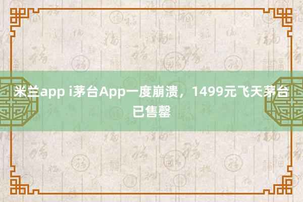 米兰app i茅台App一度崩溃，1499元飞天茅台已售罄