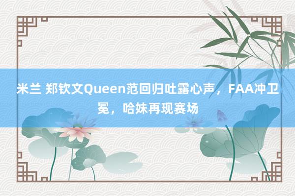 米兰 郑钦文Queen范回归吐露心声，FAA冲卫冕，哈妹再现赛场