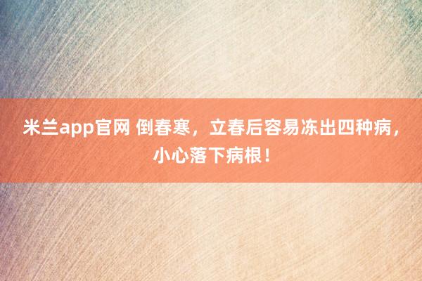 米兰app官网 倒春寒,立春后容易冻出四种病,小心落下病根!