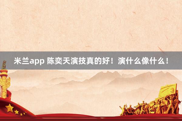 米兰app 陈奕天演技真的好！演什么像什么！