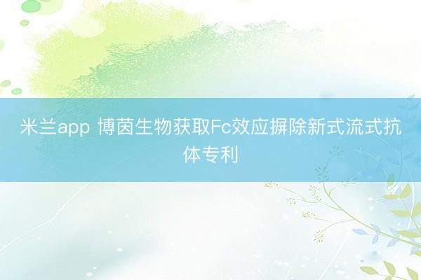 米兰app 博茵生物获取Fc效应摒除新式流式抗体专利