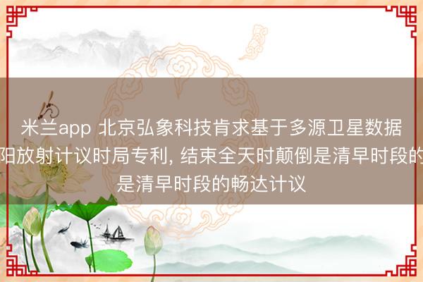 米兰app 北京弘象科技肯求基于多源卫星数据交融的太阳放射计议时局专利, 结束全天时颠倒是清早时段的畅达计议